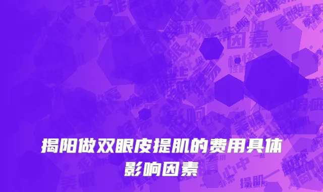 揭阳做双眼皮提肌的费用具体影响因素