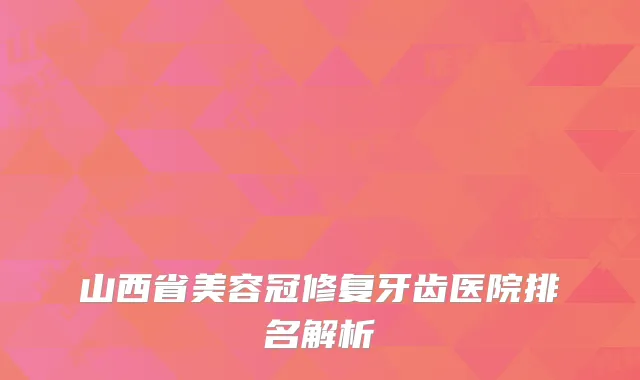 山西省美容冠修复牙齿医院排名解析