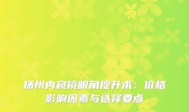 扬州内窥镜眼角提升术：价格影响因素与选择要点