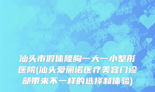 汕头市假体隆胸一大一小整形医院(汕头爱丽诺医疗美容门诊部带来不一样的选择和体验)