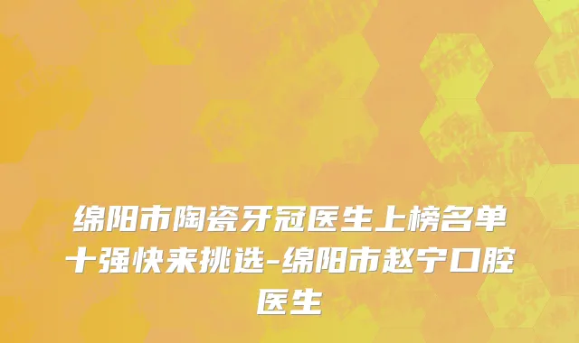 绵阳市陶瓷牙冠医生上榜名单十强快来挑选-绵阳市赵宁口腔医生