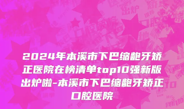 2024年本溪市下巴缩龅牙矫正医院在榜清单top10强新版出炉啦-本溪市下巴缩龅牙矫正口腔医院
