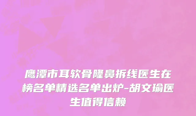 鹰潭市耳软骨隆鼻拆线医生在榜名单精选名单出炉-胡文瑜医生值得信赖