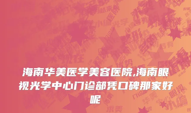 海南华美医学美容医院,海南眼视光学中心门诊部凭口碑那家好呢