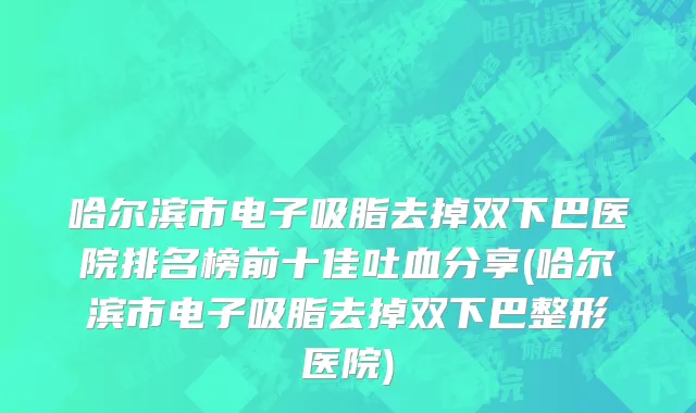 哈尔滨市电子吸脂去掉双下巴医院排名榜前十佳吐血分享(哈尔滨市电子吸脂去掉双下巴整形医院)