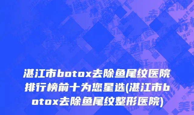 湛江市botox去除鱼尾纹医院排行榜前十为您星选(湛江市botox去除鱼尾纹整形医院)
