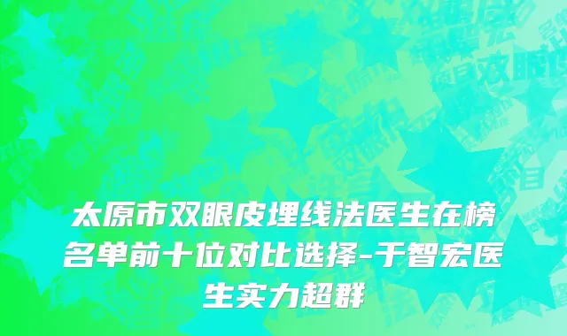太原市双眼皮埋线法医生在榜名单前十位对比选择-于智宏医生实力超群