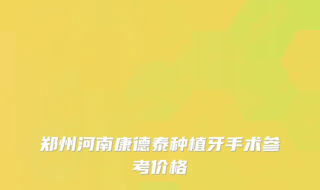 郑州河南康德泰种植牙手术参考价格