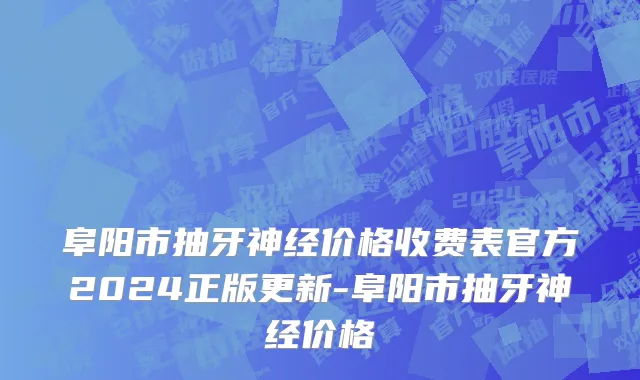 阜阳市抽牙神经价格收费表官方2024正版更新-阜阳市抽牙神经价格