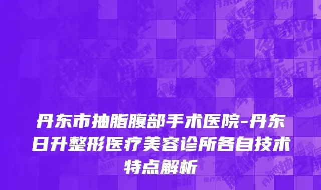 丹东市抽脂腹部手术医院-丹东日升整形医疗美容诊所各自技术特点解析