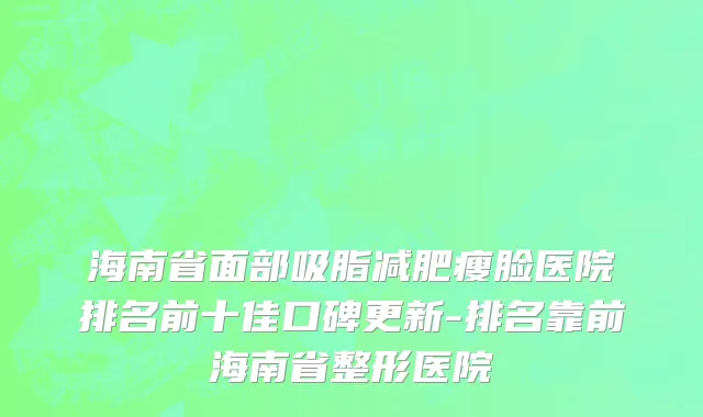 海南省面部吸脂减肥瘦脸医院排名前十佳口碑更新-排名靠前海南省整形医院