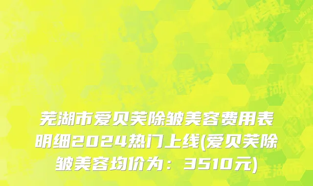 芜湖市爱贝芙除皱美容费用表明细2024热门上线(爱贝芙除皱美容均价为：3510元)