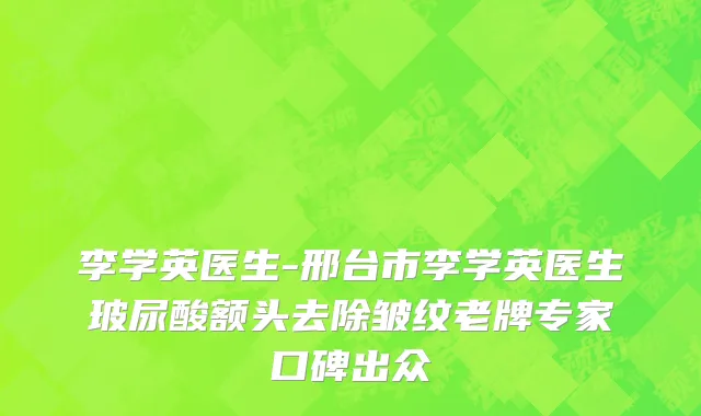 李学英医生-邢台市李学英医生玻尿酸额头去除皱纹老牌专家口碑出众
