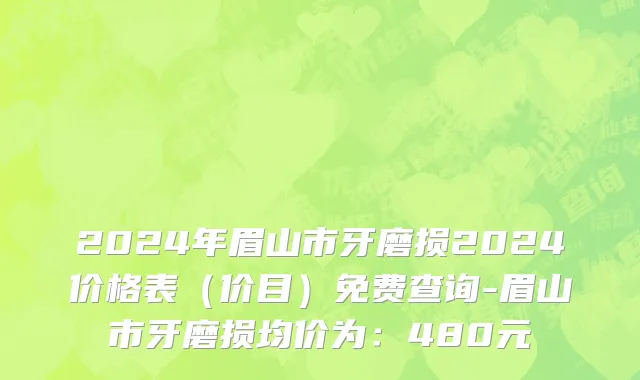 2024年眉山市牙磨损2024价格表（价目）免费查询-眉山市牙磨损均价为：480元