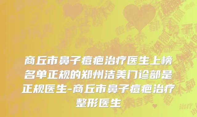 商丘市鼻子痘疤治疗医生上榜名单正规的郑州洁美门诊部是正规医生-商丘市鼻子痘疤治疗整形医生