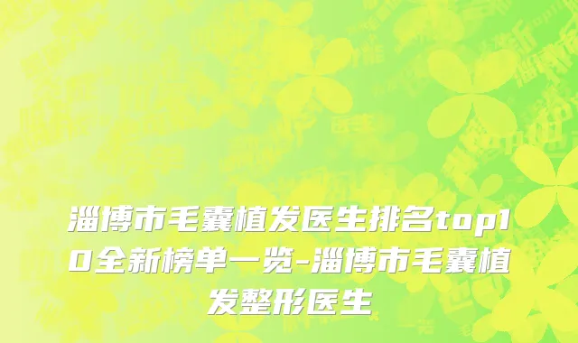 淄博市毛囊植发医生排名top10全新榜单一览-淄博市毛囊植发整形医生