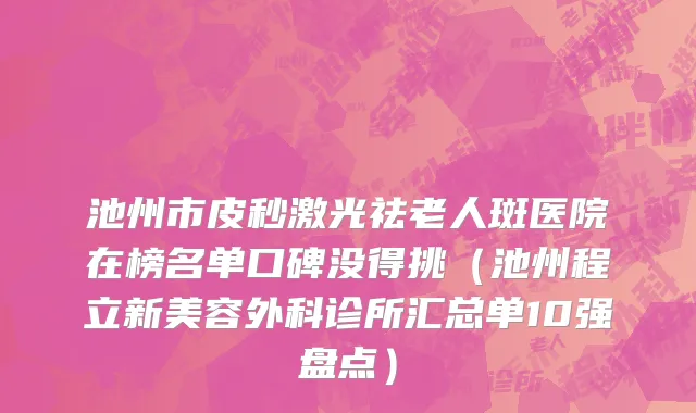 池州市皮秒激光祛老人斑医院在榜名单口碑没得挑（池州程立新美容外科诊所汇总单10强盘点）