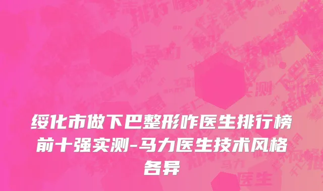 绥化市做下巴整形咋医生排行榜前十强实测-马力医生技术风格各异