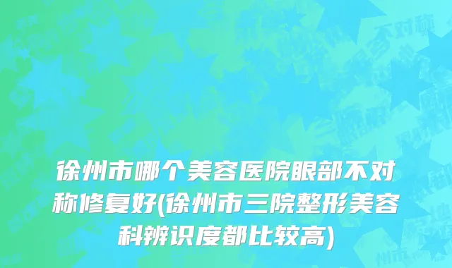 徐州市哪个美容医院眼部不对称修复好(徐州市三院整形美容科辨识度都比较高)
