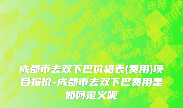 成都市去双下巴价格表(费用)项目报价-成都市去双下巴费用是如何定义呢