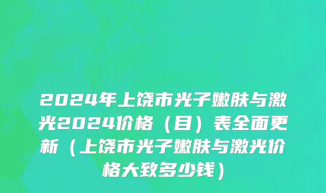 2024年上饶市光子嫩肤与激光2024价格（目）表全面更新（上饶市光子嫩肤与激光价格大致多少钱）