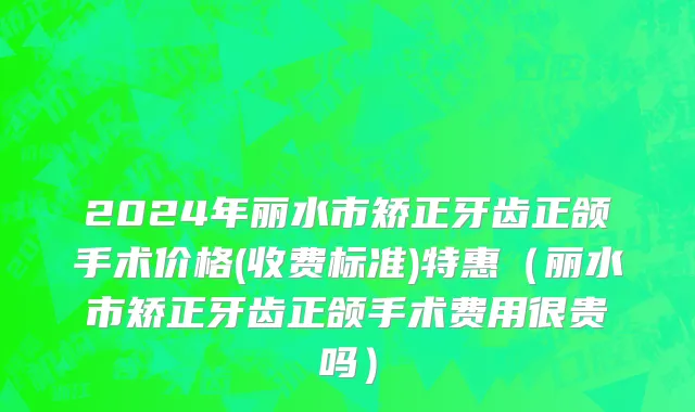 2024年丽水市矫正牙齿正颌手术价格(收费标准)特惠（丽水市矫正牙齿正颌手术费用很贵吗）