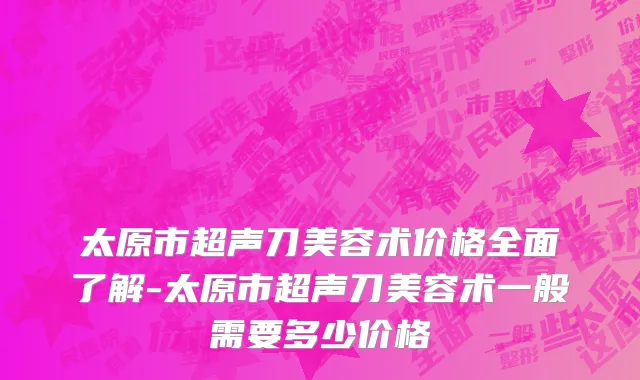 太原市超声刀美容术价格全面了解-太原市超声刀美容术一般需要多少价格