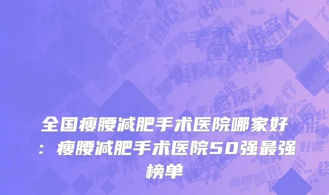 全国瘦腰减肥手术医院哪家好：瘦腰减肥手术医院50强最强榜单