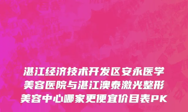 湛江经济技术开发区安永医学美容医院与湛江澳泰激光整形美容中心哪家更便宜价目表PK