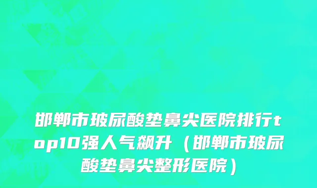 邯郸市玻尿酸垫鼻尖医院排行top10强人气飙升（邯郸市玻尿酸垫鼻尖整形医院）