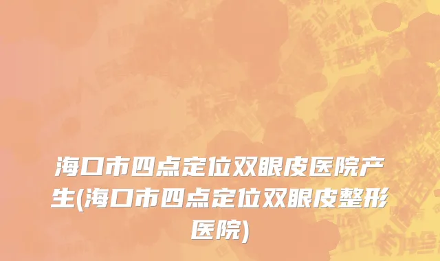 海口市四点定位双眼皮医院产生(海口市四点定位双眼皮整形医院)