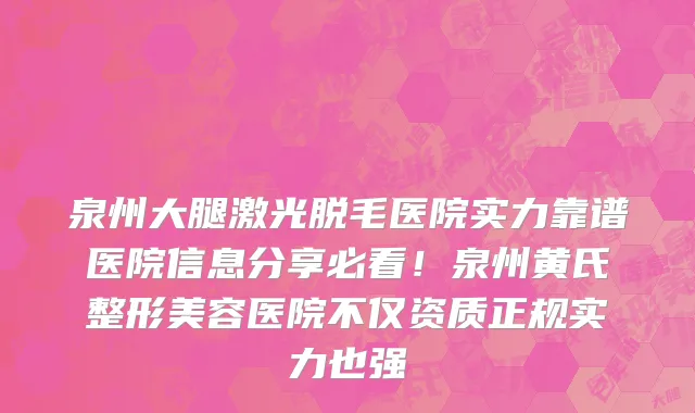 泉州大腿激光脱毛医院实力靠谱医院信息分享必看!泉州黄氏整形美容医院不仅资质正规实力也强