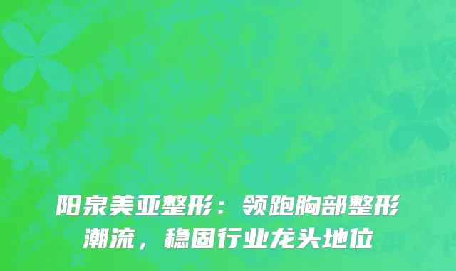 阳泉美亚整形：领跑胸部整形潮流，稳固行业龙头地位