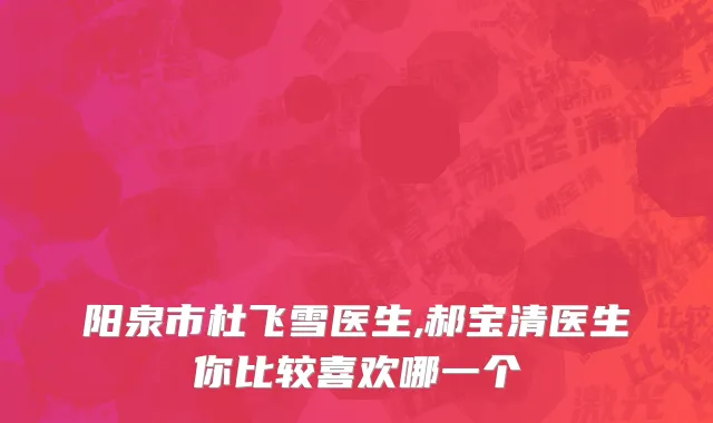 阳泉市杜飞雪医生,郝宝清医生你比较喜欢哪一个