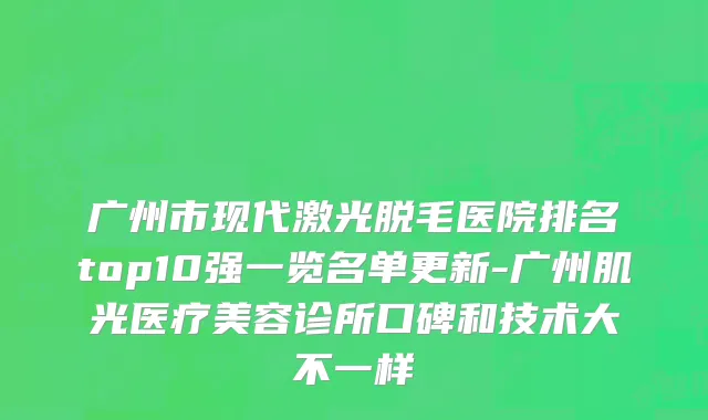 广州市现代激光脱毛医院排名top10强一览名单更新-广州肌光医疗美容诊所口碑和技术大不一样