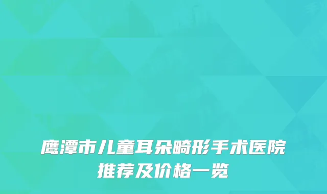 鹰潭市儿童耳朵畸形手术医院推荐及价格一览