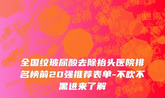 全国纹玻尿酸去除抬头医院排名榜前20强推荐表单-不吹不黑进来了解