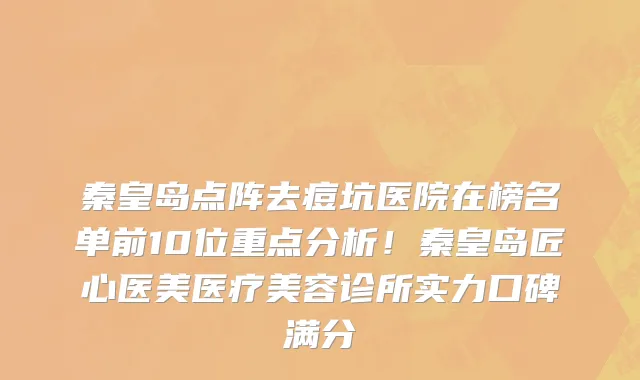 秦皇岛点阵去痘坑医院在榜名单前10位重点分析!秦皇岛匠心医美医疗美容诊所实力口碑满分