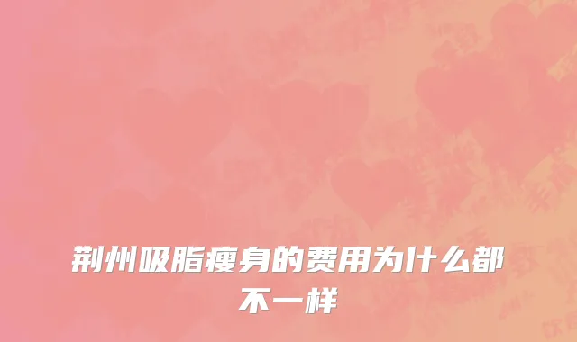 荆州吸脂瘦身的费用为什么都不一样