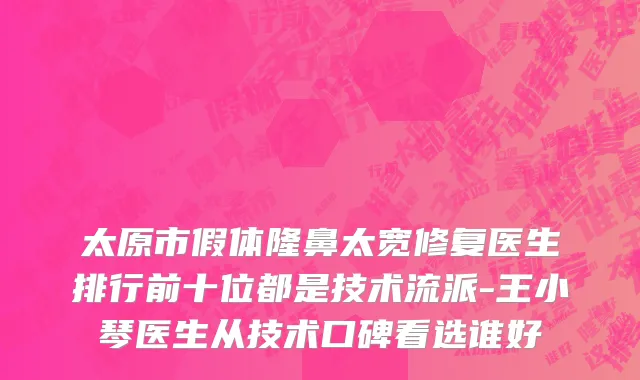 太原市假体隆鼻太宽修复医生排行前十位都是技术流派-王小琴医生从技术口碑看选谁好