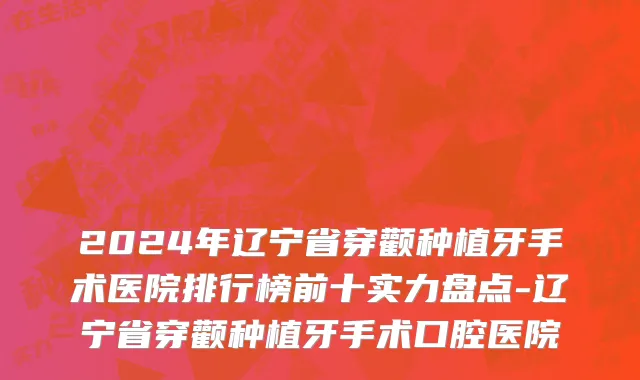 2024年辽宁省穿颧种植牙手术医院排行榜前十实力盘点-辽宁省穿颧种植牙手术口腔医院