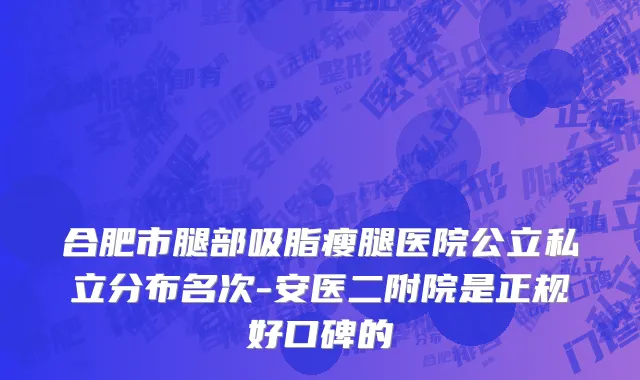 合肥市腿部吸脂瘦腿医院公立私立分布名次-安医二附院是正规好口碑的