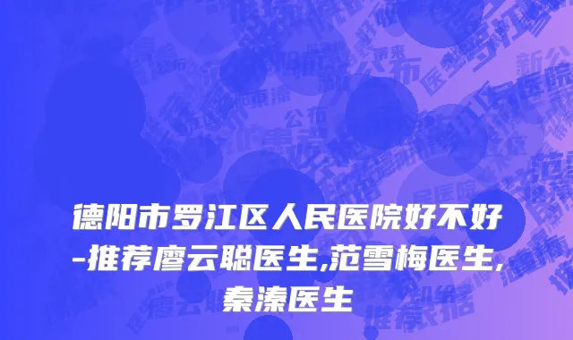 德阳市罗江区人民医院好不好-推荐廖云聪医生,范雪梅医生,秦溱医生