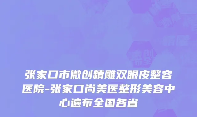 张家口市微创精雕双眼皮整容医院-张家口尚美医整形美容中心遍布全国各省