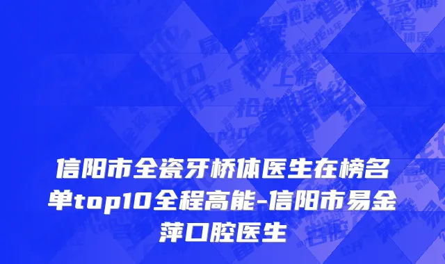 信阳市全瓷牙桥体医生在榜名单top10全程高能-信阳市易金萍口腔医生