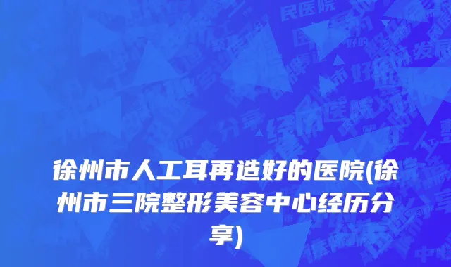 徐州市人工耳再造好的医院(徐州市三院整形美容中心经历分享)