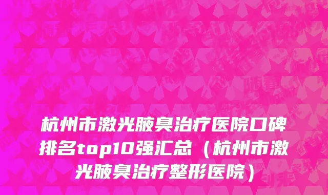 杭州市激光腋臭治疗医院口碑排名top10强汇总（杭州市激光腋臭治疗整形医院）