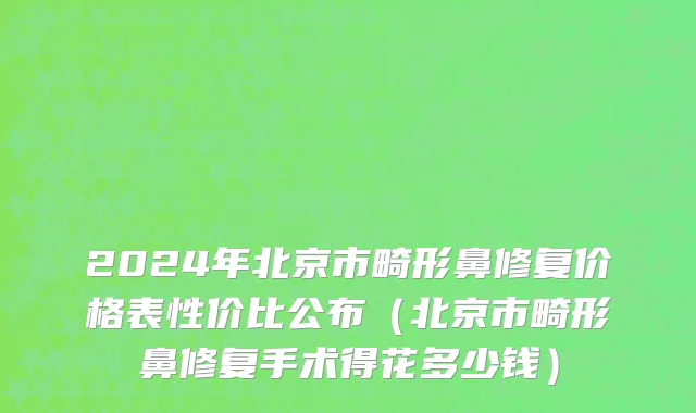 2024年北京市畸形鼻修复价格表性价比公布（北京市畸形鼻修复手术得花多少钱）