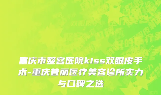 重庆市整容医院kiss双眼皮手术-重庆普丽医疗美容诊所实力与口碑之选