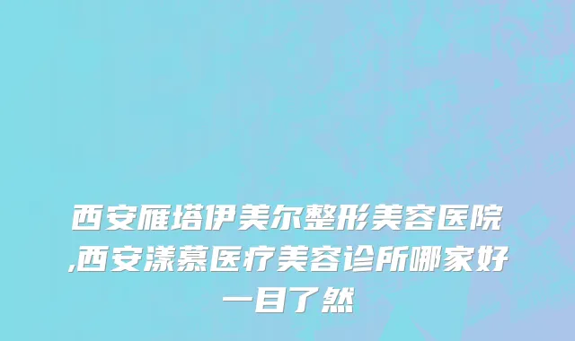 西安雁塔伊美尔整形美容医院,西安漾慕医疗美容诊所哪家好一目了然